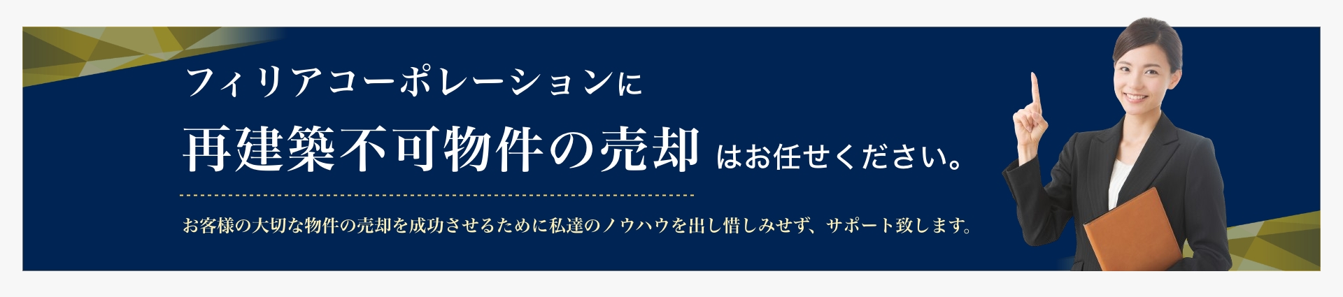 フィリアコーポレーションに再建築不可物件の売却はお任せください。 お客様の大切な物件の売却を成功させるために私達のノウハウを出し惜しみせず、サポート致します。